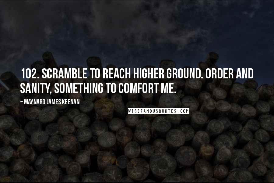 Maynard James Keenan Quotes: 102. Scramble to reach higher ground. Order and sanity, something to comfort me.