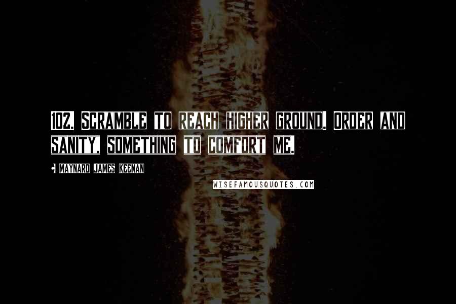 Maynard James Keenan Quotes: 102. Scramble to reach higher ground. Order and sanity, something to comfort me.