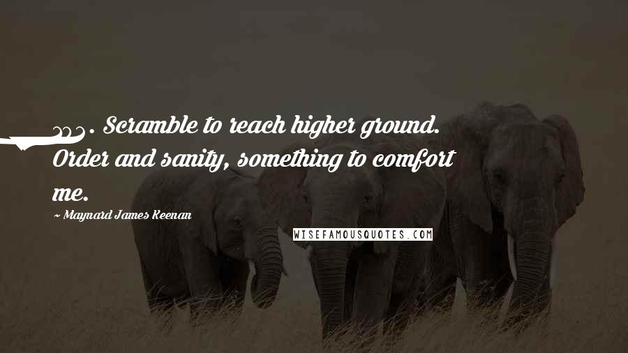 Maynard James Keenan Quotes: 102. Scramble to reach higher ground. Order and sanity, something to comfort me.