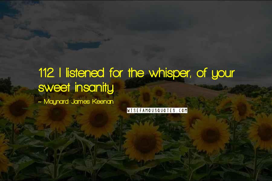 Maynard James Keenan Quotes: 112. I listened for the whisper, of your sweet insanity.