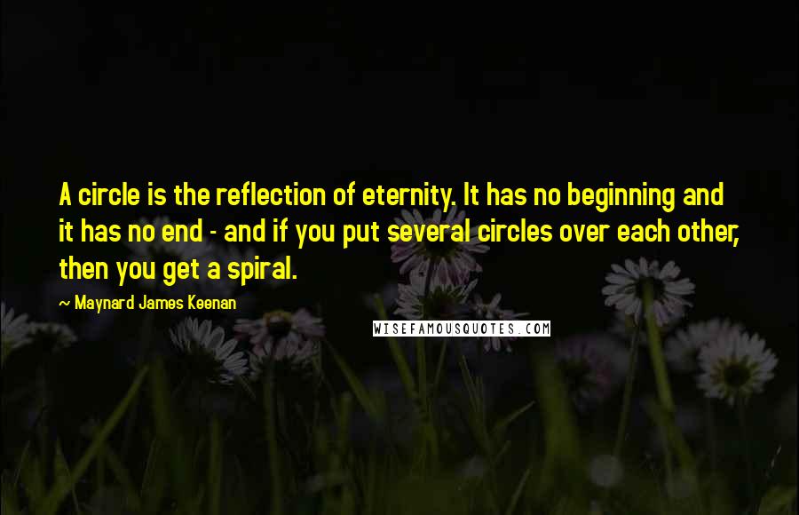 Maynard James Keenan Quotes: A circle is the reflection of eternity. It has no beginning and it has no end - and if you put several circles over each other, then you get a spiral.