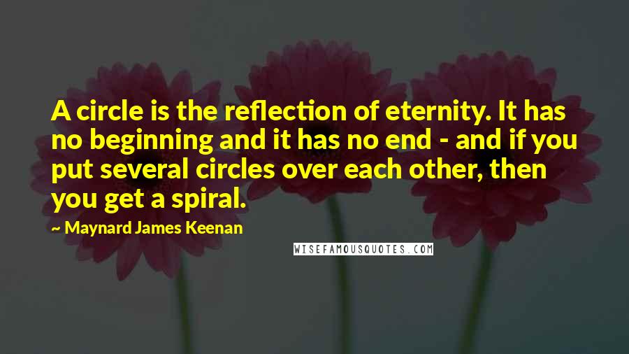 Maynard James Keenan Quotes: A circle is the reflection of eternity. It has no beginning and it has no end - and if you put several circles over each other, then you get a spiral.