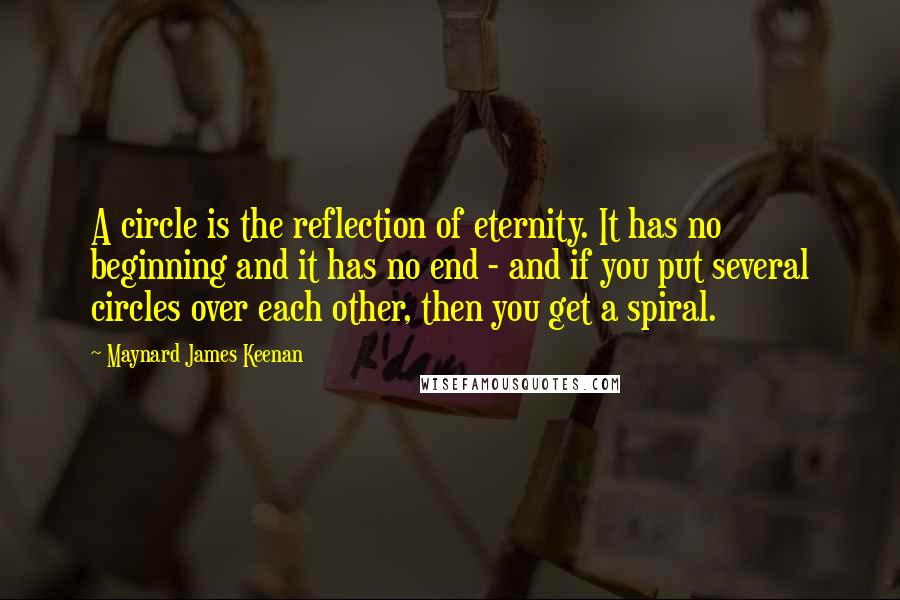 Maynard James Keenan Quotes: A circle is the reflection of eternity. It has no beginning and it has no end - and if you put several circles over each other, then you get a spiral.