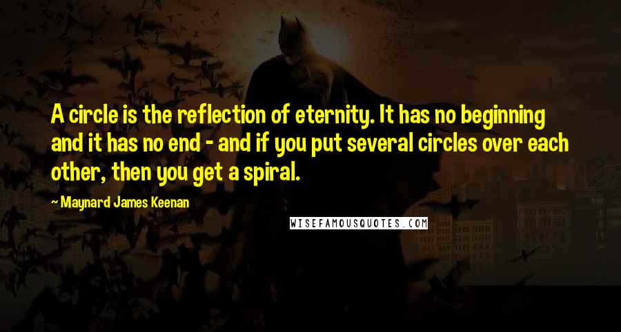 Maynard James Keenan Quotes: A circle is the reflection of eternity. It has no beginning and it has no end - and if you put several circles over each other, then you get a spiral.