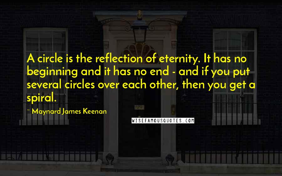 Maynard James Keenan Quotes: A circle is the reflection of eternity. It has no beginning and it has no end - and if you put several circles over each other, then you get a spiral.