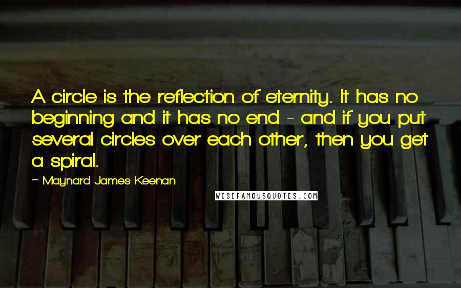 Maynard James Keenan Quotes: A circle is the reflection of eternity. It has no beginning and it has no end - and if you put several circles over each other, then you get a spiral.