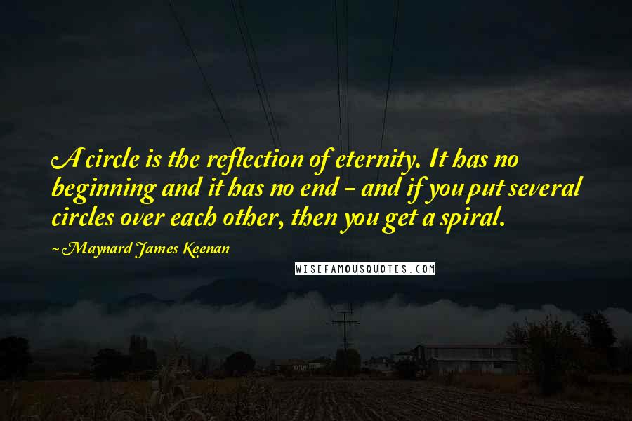 Maynard James Keenan Quotes: A circle is the reflection of eternity. It has no beginning and it has no end - and if you put several circles over each other, then you get a spiral.