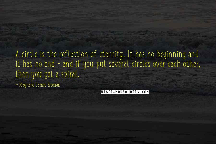 Maynard James Keenan Quotes: A circle is the reflection of eternity. It has no beginning and it has no end - and if you put several circles over each other, then you get a spiral.