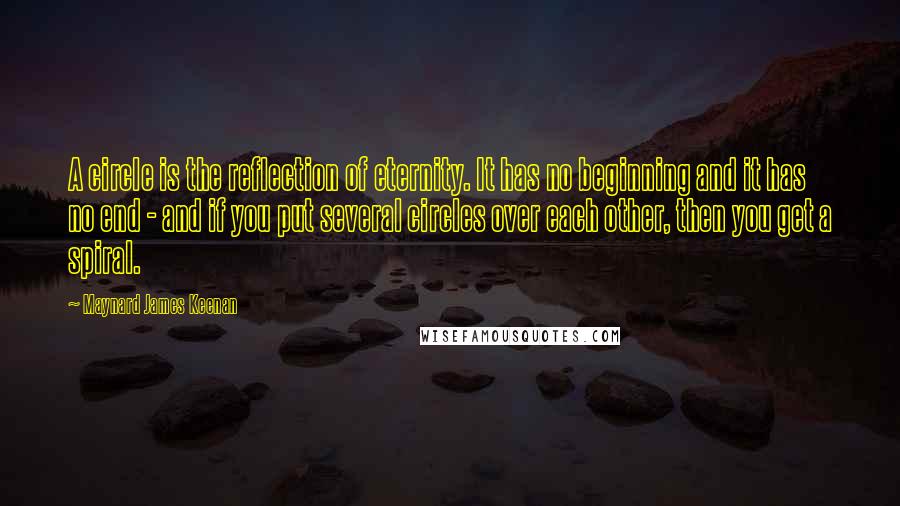 Maynard James Keenan Quotes: A circle is the reflection of eternity. It has no beginning and it has no end - and if you put several circles over each other, then you get a spiral.