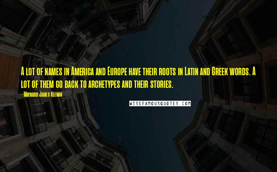 Maynard James Keenan Quotes: A lot of names in America and Europe have their roots in Latin and Greek words. A lot of them go back to archetypes and their stories.