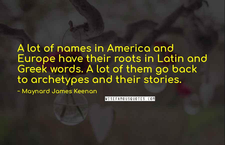 Maynard James Keenan Quotes: A lot of names in America and Europe have their roots in Latin and Greek words. A lot of them go back to archetypes and their stories.