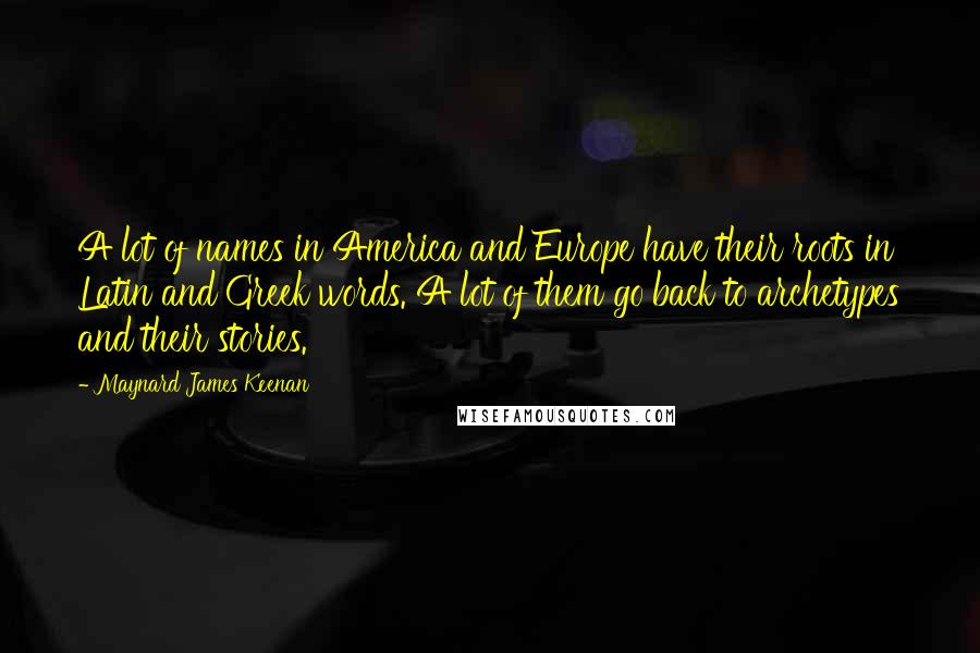 Maynard James Keenan Quotes: A lot of names in America and Europe have their roots in Latin and Greek words. A lot of them go back to archetypes and their stories.