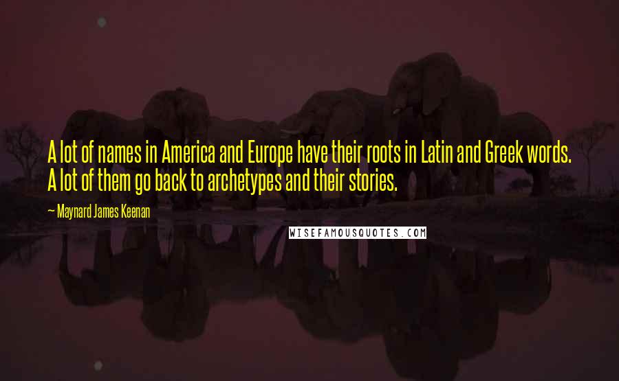 Maynard James Keenan Quotes: A lot of names in America and Europe have their roots in Latin and Greek words. A lot of them go back to archetypes and their stories.