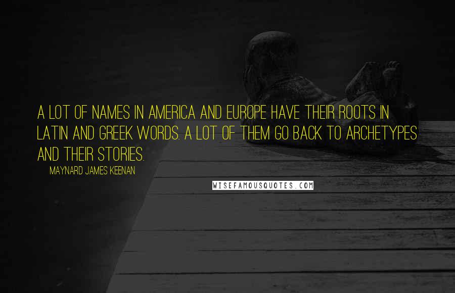 Maynard James Keenan Quotes: A lot of names in America and Europe have their roots in Latin and Greek words. A lot of them go back to archetypes and their stories.