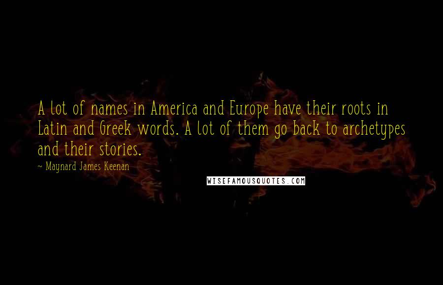 Maynard James Keenan Quotes: A lot of names in America and Europe have their roots in Latin and Greek words. A lot of them go back to archetypes and their stories.