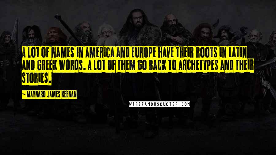 Maynard James Keenan Quotes: A lot of names in America and Europe have their roots in Latin and Greek words. A lot of them go back to archetypes and their stories.