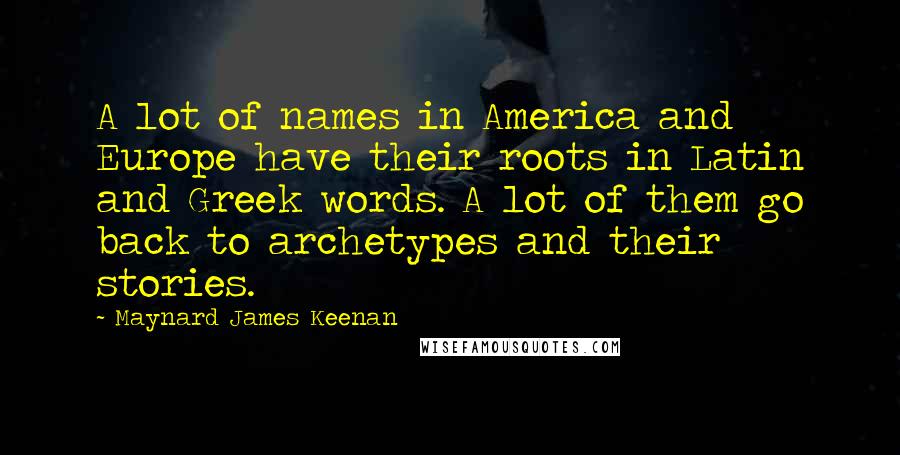 Maynard James Keenan Quotes: A lot of names in America and Europe have their roots in Latin and Greek words. A lot of them go back to archetypes and their stories.