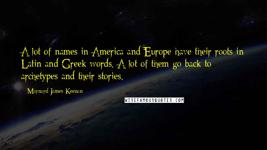 Maynard James Keenan Quotes: A lot of names in America and Europe have their roots in Latin and Greek words. A lot of them go back to archetypes and their stories.