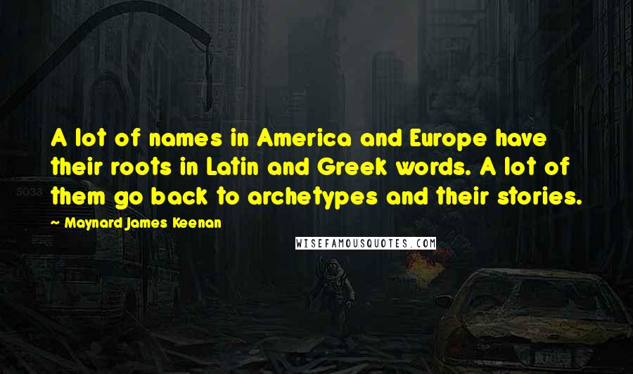 Maynard James Keenan Quotes: A lot of names in America and Europe have their roots in Latin and Greek words. A lot of them go back to archetypes and their stories.