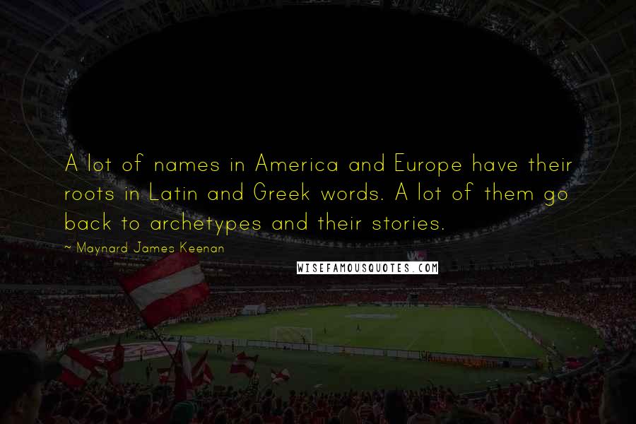 Maynard James Keenan Quotes: A lot of names in America and Europe have their roots in Latin and Greek words. A lot of them go back to archetypes and their stories.