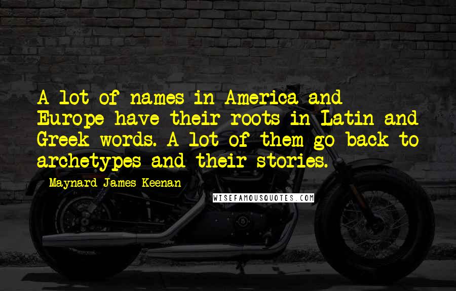 Maynard James Keenan Quotes: A lot of names in America and Europe have their roots in Latin and Greek words. A lot of them go back to archetypes and their stories.