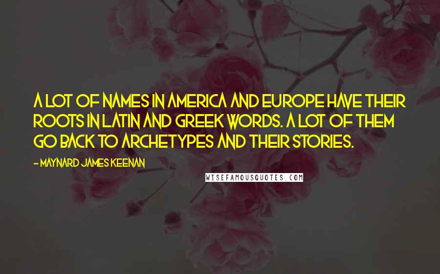 Maynard James Keenan Quotes: A lot of names in America and Europe have their roots in Latin and Greek words. A lot of them go back to archetypes and their stories.