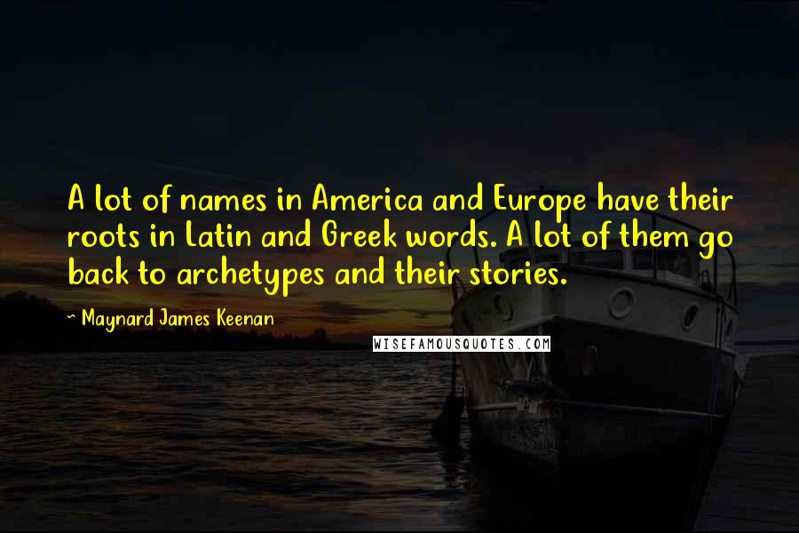 Maynard James Keenan Quotes: A lot of names in America and Europe have their roots in Latin and Greek words. A lot of them go back to archetypes and their stories.