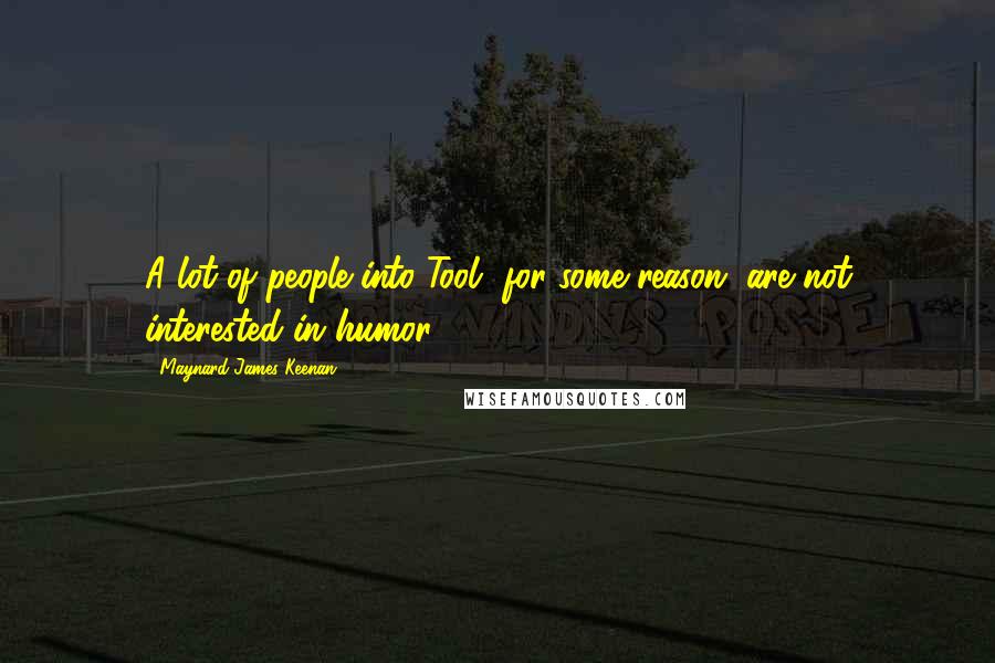 Maynard James Keenan Quotes: A lot of people into Tool, for some reason, are not interested in humor.