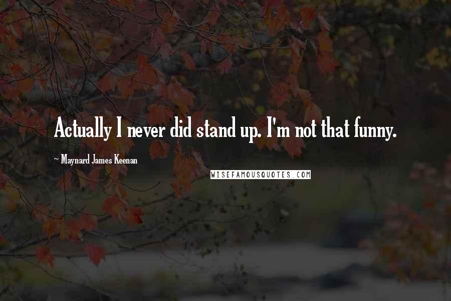 Maynard James Keenan Quotes: Actually I never did stand up. I'm not that funny.