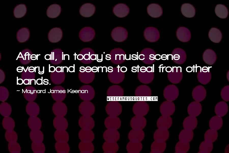 Maynard James Keenan Quotes: After all, in today's music scene every band seems to steal from other bands.