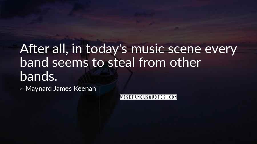 Maynard James Keenan Quotes: After all, in today's music scene every band seems to steal from other bands.