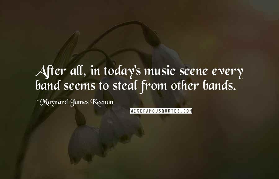 Maynard James Keenan Quotes: After all, in today's music scene every band seems to steal from other bands.