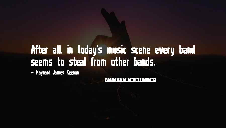 Maynard James Keenan Quotes: After all, in today's music scene every band seems to steal from other bands.