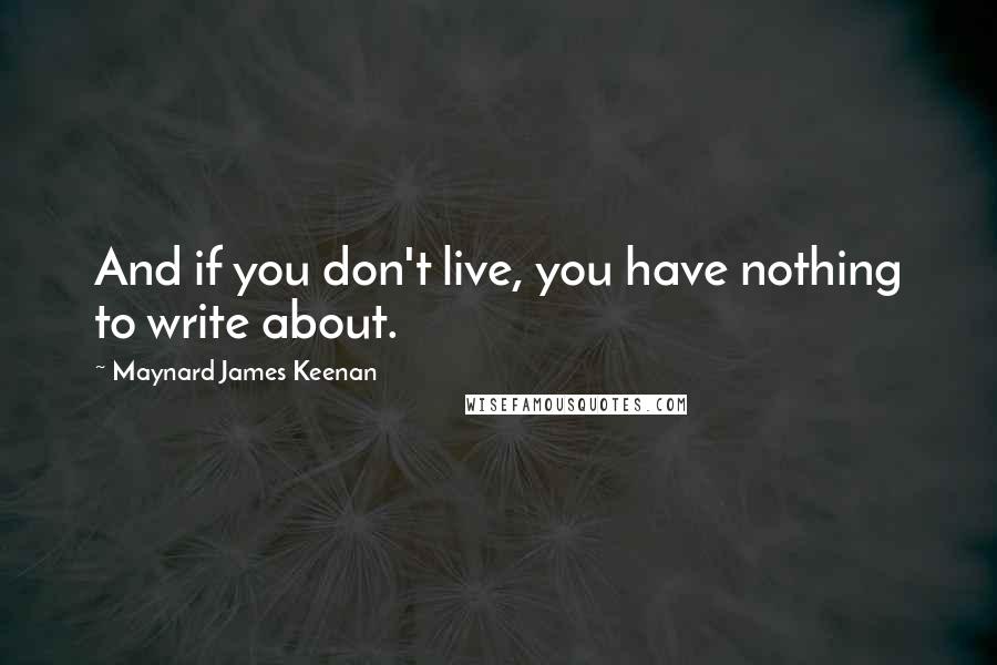 Maynard James Keenan Quotes: And if you don't live, you have nothing to write about.