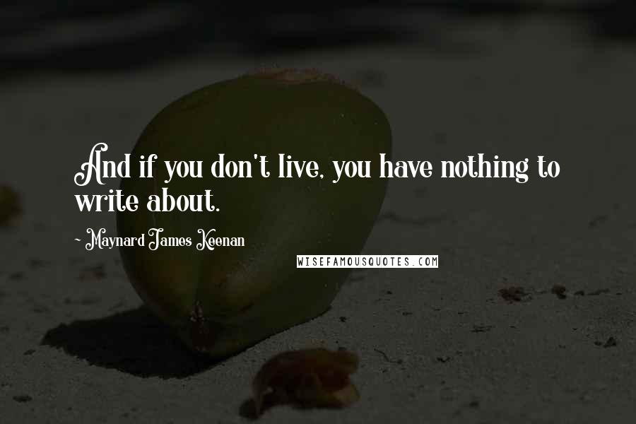 Maynard James Keenan Quotes: And if you don't live, you have nothing to write about.