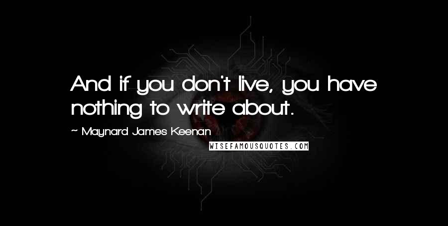 Maynard James Keenan Quotes: And if you don't live, you have nothing to write about.