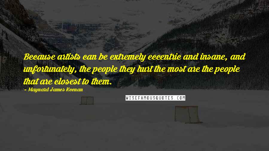 Maynard James Keenan Quotes: Because artists can be extremely eccentric and insane, and unfortunately, the people they hurt the most are the people that are closest to them.