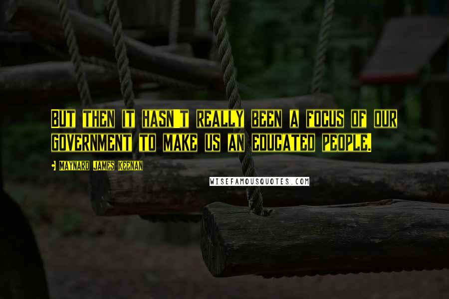 Maynard James Keenan Quotes: But then it hasn't really been a focus of our government to make us an educated people.