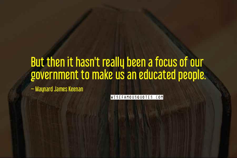 Maynard James Keenan Quotes: But then it hasn't really been a focus of our government to make us an educated people.