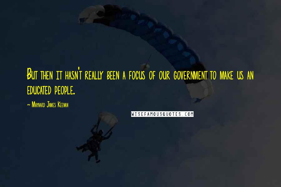 Maynard James Keenan Quotes: But then it hasn't really been a focus of our government to make us an educated people.