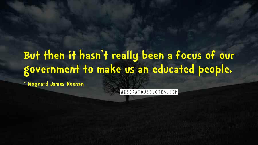 Maynard James Keenan Quotes: But then it hasn't really been a focus of our government to make us an educated people.