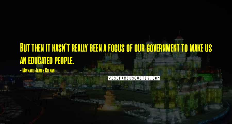 Maynard James Keenan Quotes: But then it hasn't really been a focus of our government to make us an educated people.