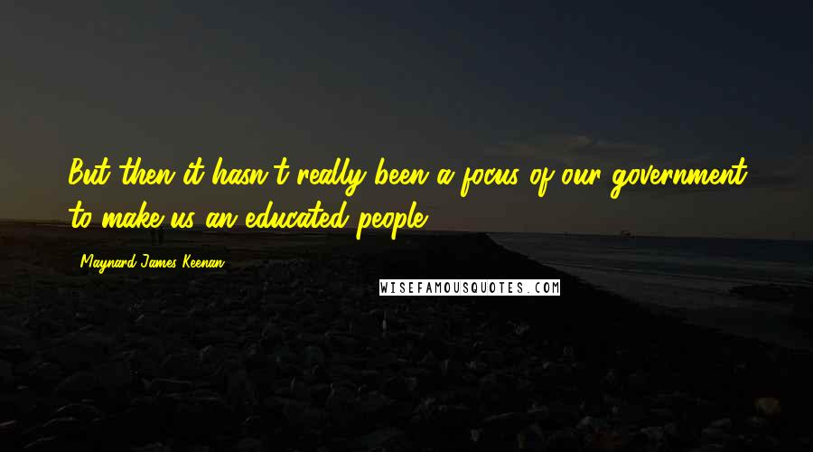 Maynard James Keenan Quotes: But then it hasn't really been a focus of our government to make us an educated people.