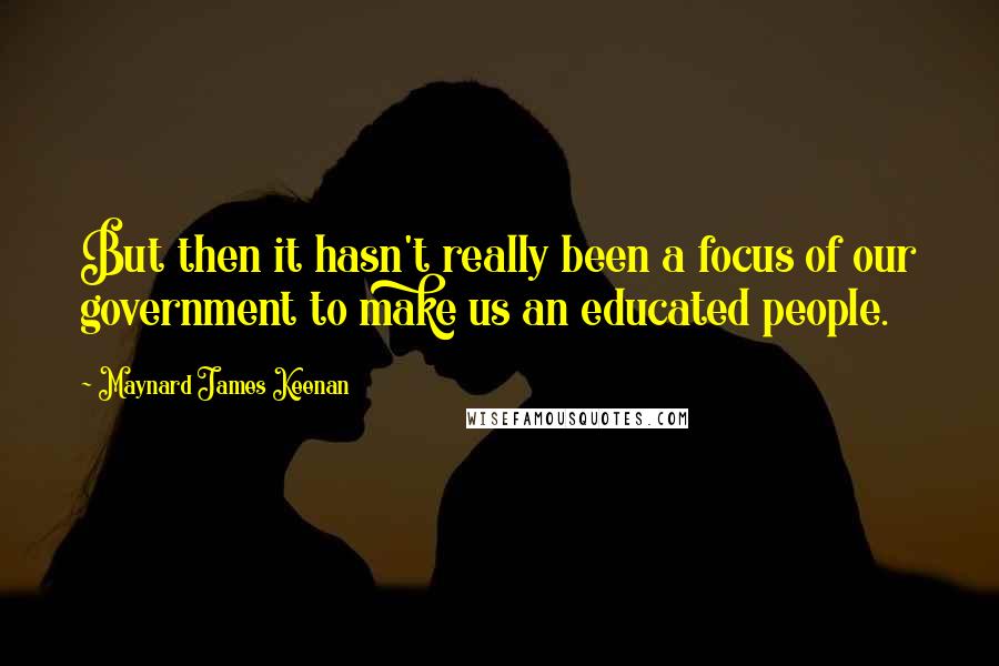 Maynard James Keenan Quotes: But then it hasn't really been a focus of our government to make us an educated people.