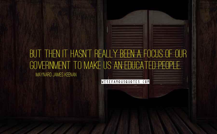 Maynard James Keenan Quotes: But then it hasn't really been a focus of our government to make us an educated people.