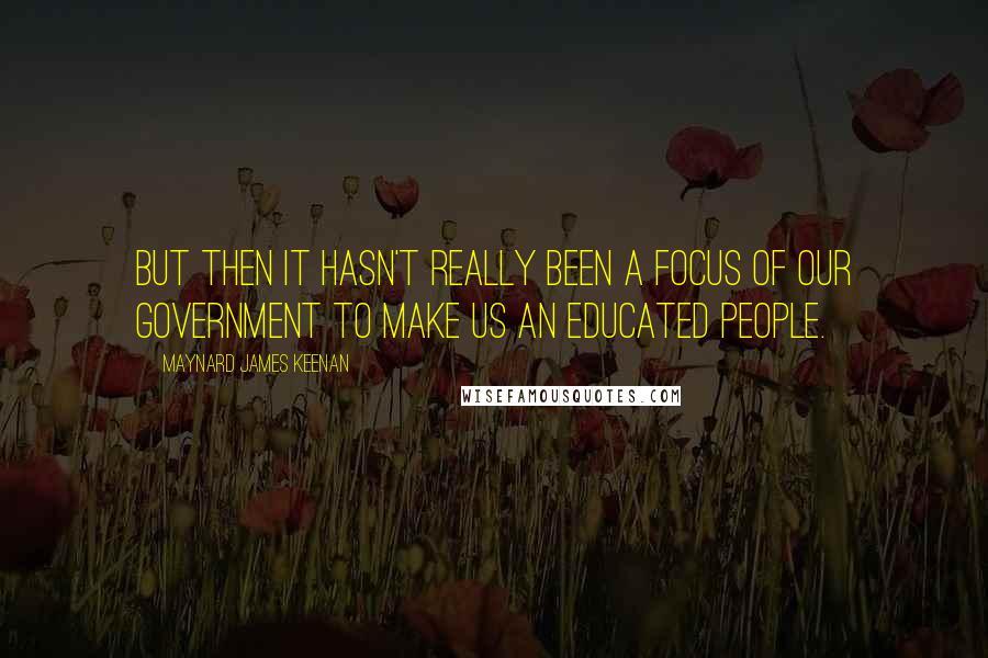 Maynard James Keenan Quotes: But then it hasn't really been a focus of our government to make us an educated people.