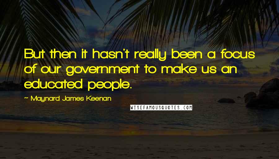 Maynard James Keenan Quotes: But then it hasn't really been a focus of our government to make us an educated people.