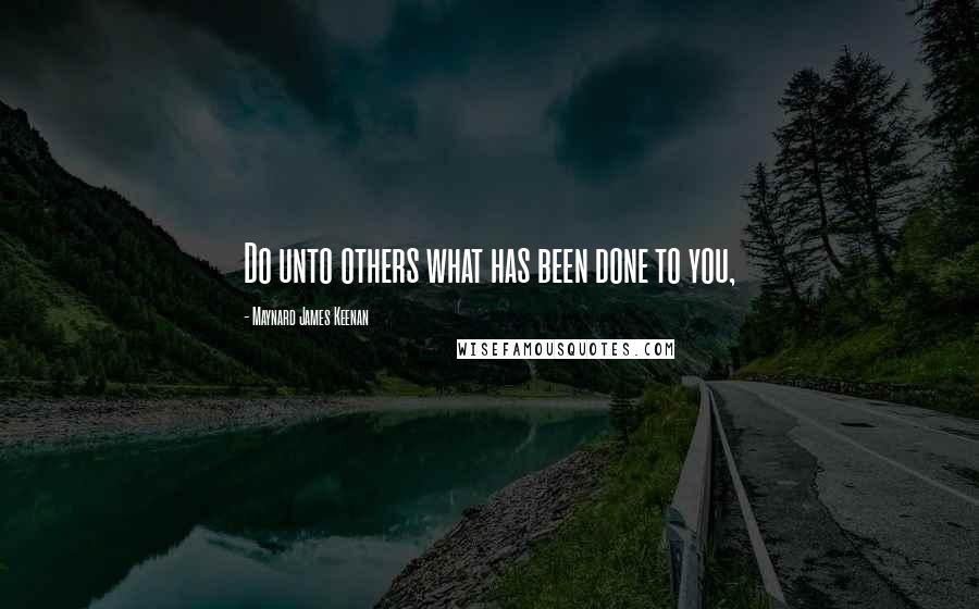 Maynard James Keenan Quotes: Do unto others what has been done to you,
