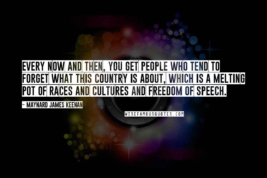 Maynard James Keenan Quotes: Every now and then, you get people who tend to forget what this country is about, which is a melting pot of races and cultures and freedom of speech.