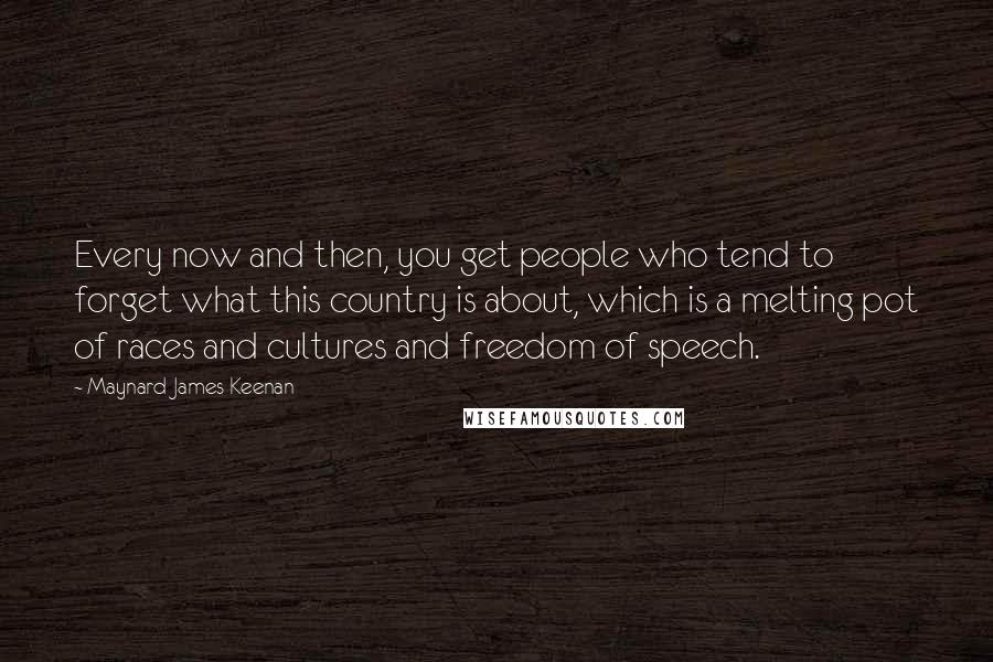 Maynard James Keenan Quotes: Every now and then, you get people who tend to forget what this country is about, which is a melting pot of races and cultures and freedom of speech.